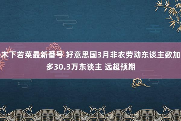 木下若菜最新番号 好意思国3月非农劳动东谈主数加多30.3万东谈主 远超预期