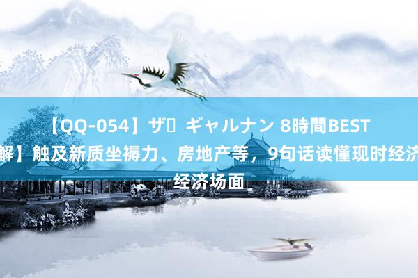 【QQ-054】ザ・ギャルナン 8時間BEST 【图解】触及新质坐褥力、房地产等，9句话读懂现时经济场面