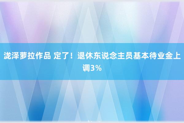 泷泽萝拉作品 定了！退休东说念主员基本待业金上调3%