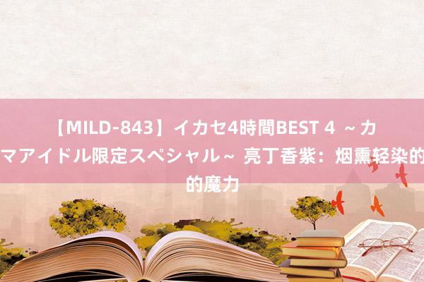 【MILD-843】イカセ4時間BEST 4 ～カリスマアイドル限定スペシャル～ 亮丁香紫：烟熏轻染的魔力