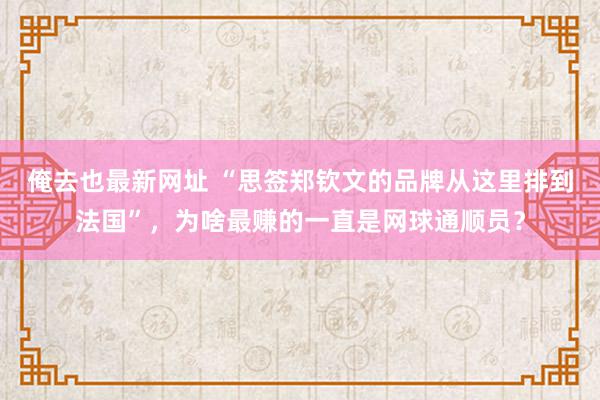 俺去也最新网址 “思签郑钦文的品牌从这里排到法国”，为啥最赚的一直是网球通顺员？