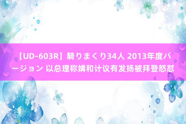 【UD-603R】騎りまくり34人 2013年度バージョン 以总理称媾和计议有发扬被拜登怒怼