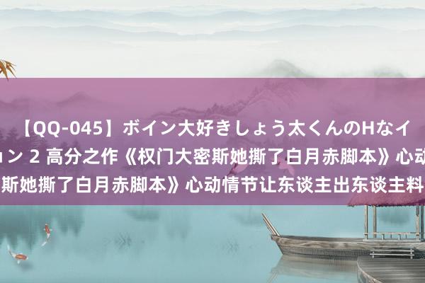 【QQ-045】ボイン大好きしょう太くんのHなイタズラ BESTセレクション 2 高分之作《权门大密斯她撕了白月赤脚本》心动情节让东谈主出东谈主料念念