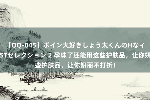 【QQ-045】ボイン大好きしょう太くんのHなイタズラ BESTセレクション 2 孕珠了还能用这些护肤品，让你妍丽不打折！