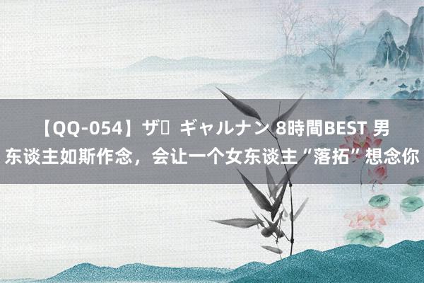 【QQ-054】ザ・ギャルナン 8時間BEST 男东谈主如斯作念，会让一个女东谈主“落拓”想念你