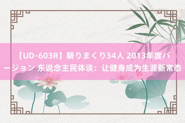 【UD-603R】騎りまくり34人 2013年度バージョン 东说念主民体谈：让健身成为生涯新常态