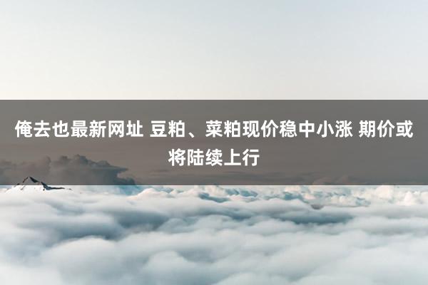 俺去也最新网址 豆粕、菜粕现价稳中小涨 期价或将陆续上行