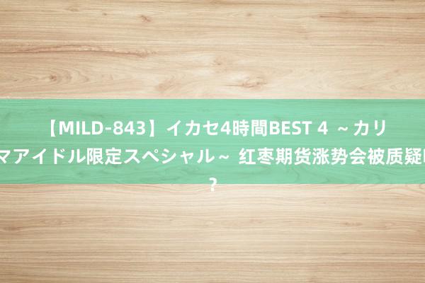 【MILD-843】イカセ4時間BEST 4 ～カリスマアイドル限定スペシャル～ 红枣期货涨势会被质疑吗？