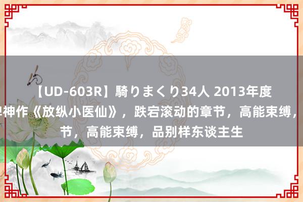 【UD-603R】騎りまくり34人 2013年度バージョン 口碑神作《放纵小医仙》，跌宕滚动的章节，高能束缚，品别样东谈主生