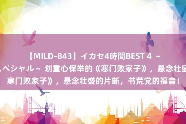 【MILD-843】イカセ4時間BEST 4 ～カリスマアイドル限定スペシャル～ 划重心保举的《寒门败家子》，悬念壮盛的片断，书荒党的福音！