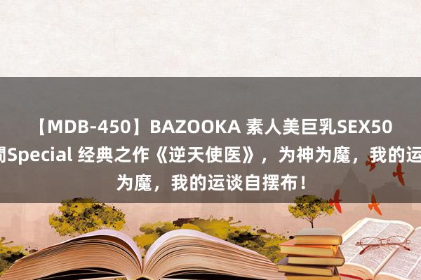 【MDB-450】BAZOOKA 素人美巨乳SEX50連発 8時間Special 经典之作《逆天使医》，为神为魔，我的运谈自摆布！