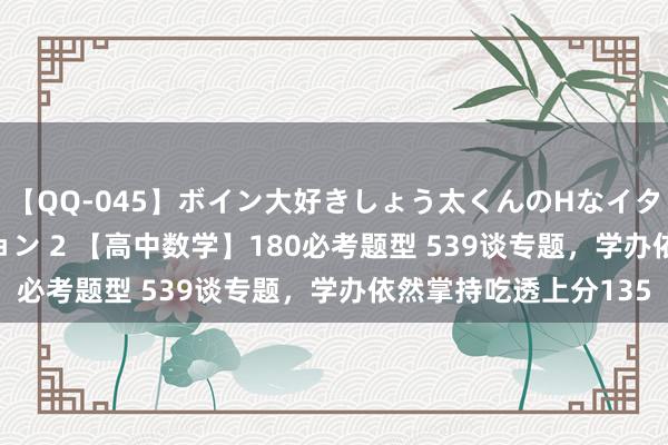 【QQ-045】ボイン大好きしょう太くんのHなイタズラ BESTセレクション 2 【高中数学】180必考题型 539谈专题，学办依然掌持吃透上分135