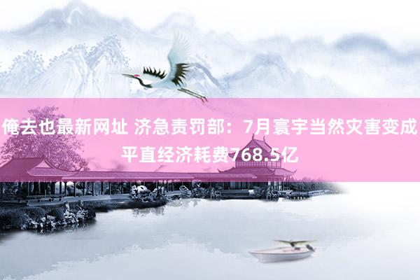 俺去也最新网址 济急责罚部：7月寰宇当然灾害变成平直经济耗费768.5亿