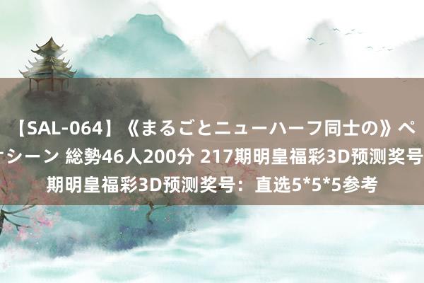 【SAL-064】《まるごとニューハーフ同士の》ペニクリフェラチオシーン 総勢46人200分 217期明皇福彩3D预测奖号：直选5*5*5参考