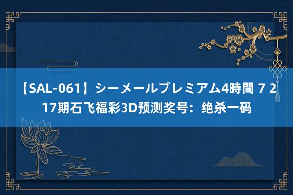 【SAL-061】シーメールプレミアム4時間 7 217期石飞福彩3D预测奖号：绝杀一码