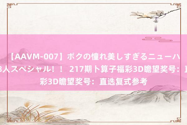 【AAVM-007】ボクの憧れ美しすぎるニューハーフ4時間18人スペシャル！！ 217期卜算子福彩3D瞻望奖号：直选复式参考