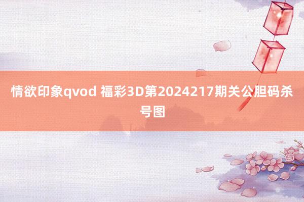 情欲印象qvod 福彩3D第2024217期关公胆码杀号图