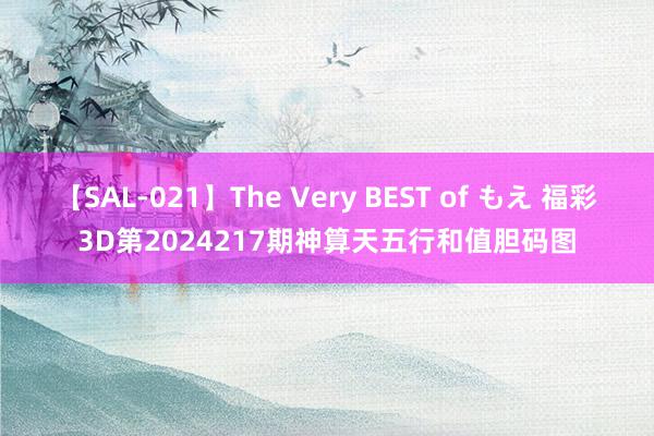 【SAL-021】The Very BEST of もえ 福彩3D第2024217期神算天五行和值胆码图