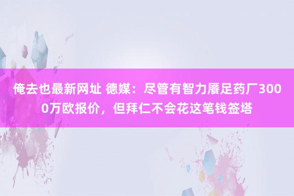 俺去也最新网址 德媒：尽管有智力餍足药厂3000万欧报价，但拜仁不会花这笔钱签塔