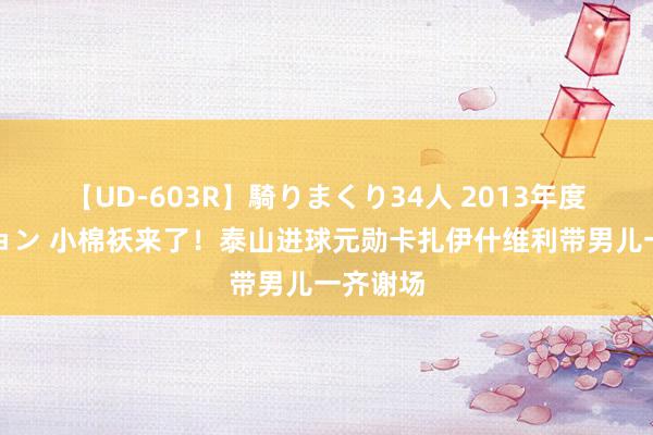 【UD-603R】騎りまくり34人 2013年度バージョン 小棉袄来了！泰山进球元勋卡扎伊什维利带男儿一齐谢场