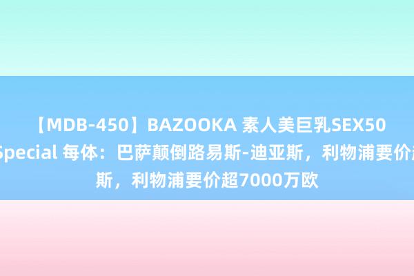 【MDB-450】BAZOOKA 素人美巨乳SEX50連発 8時間Special 每体：巴萨颠倒路易斯-迪亚斯，利物浦要价超7000万欧