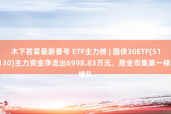 木下若菜最新番号 ETF主力榜 | 国债30ETF(511130)主力资金净流出6998.83万元，居全市集第一梯队