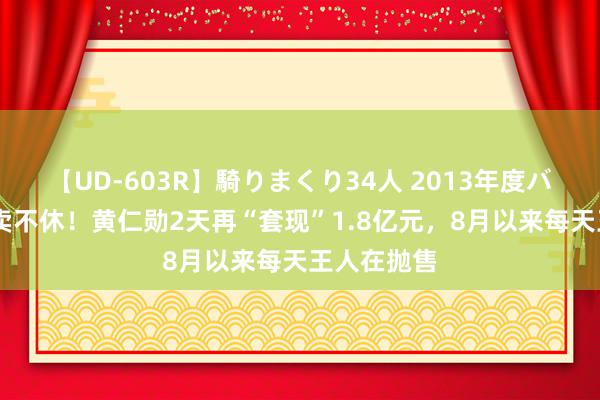 【UD-603R】騎りまくり34人 2013年度バージョン 卖不休！黄仁勋2天再“套现”1.8亿元，8月以来每天王人在抛售