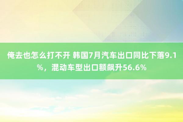 俺去也怎么打不开 韩国7月汽车出口同比下落9.1%，混动车型出口额飙升56.6%