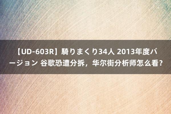 【UD-603R】騎りまくり34人 2013年度バージョン 谷歌恐遭分拆，华尔街分析师怎么看？