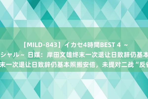 【MILD-843】イカセ4時間BEST 4 ～カリスマアイドル限定スペシャル～ 日媒：岸田文雄终末一次退让日致辞仍基本照搬安倍，未提对二战“反省”