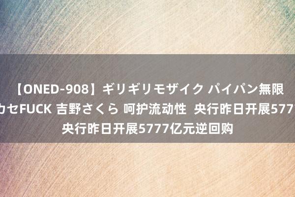 【ONED-908】ギリギリモザイク パイパン無限絶頂！激イカセFUCK 吉野さくら 呵护流动性  央行昨日开展5777亿元逆回购