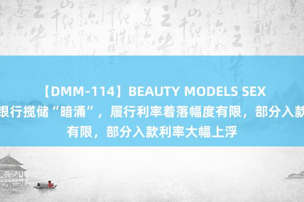 【DMM-114】BEAUTY MODELS SEX BEST 拜访！银行揽储“暗涌”，履行利率着落幅度有限，部分入款利率大幅上浮