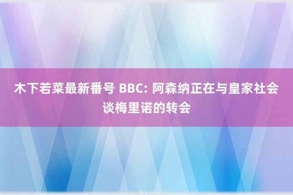 木下若菜最新番号 BBC: 阿森纳正在与皇家社会谈梅里诺的转会