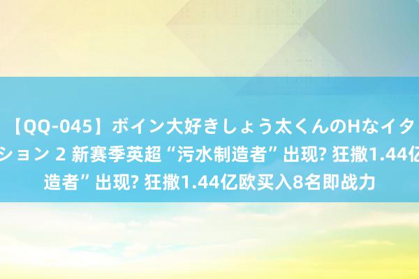 【QQ-045】ボイン大好きしょう太くんのHなイタズラ BESTセレクション 2 新赛季英超“污水制造者”出现? 狂撒1.44亿欧买入8名即战力