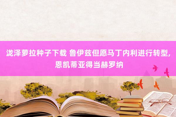 泷泽萝拉种子下载 鲁伊兹但愿马丁内利进行转型, 恩凯蒂亚得当赫罗纳