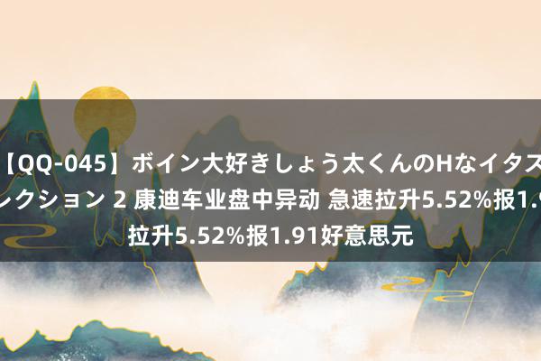 【QQ-045】ボイン大好きしょう太くんのHなイタズラ BESTセレクション 2 康迪车业盘中异动 急速拉升5.52%报1.91好意思元