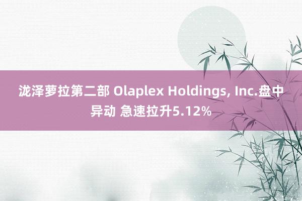 泷泽萝拉第二部 Olaplex Holdings, Inc.盘中异动 急速拉升5.12%