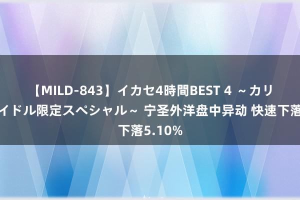 【MILD-843】イカセ4時間BEST 4 ～カリスマアイドル限定スペシャル～ 宁圣外洋盘中异动 快速下落5.10%