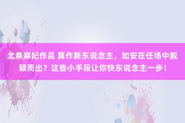 北条麻妃作品 算作新东说念主，如安在任场中脱颖而出？这些小手段让你快东说念主一步！