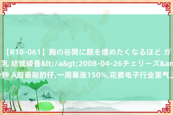 【R18-061】胸の谷間に顔を埋めたくなるほど ガマンの出来ない巨乳 結城綾香</a>2008-04-26チェリーズ&$平成2年生119分钟 A股最靓的仔,一周暴涨150%,花费电子行业景气上行!派现超16亿元,化工茅初次中期分成,积极扩产获机构热烈看多