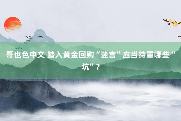 哥也色中文 踏入黄金回购“迷宫”应当持重哪些“坑”？