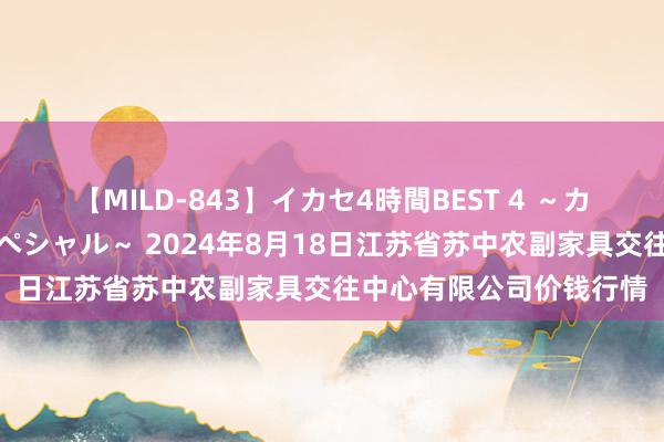 【MILD-843】イカセ4時間BEST 4 ～カリスマアイドル限定スペシャル～ 2024年8月18日江苏省苏中农副家具交往中心有限公司价钱行情