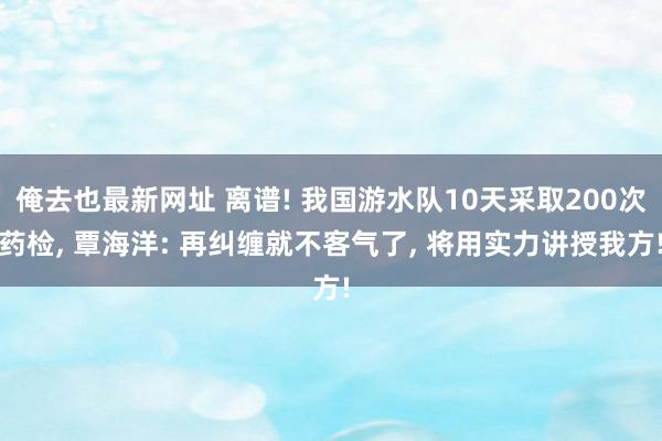 俺去也最新网址 离谱! 我国游水队10天采取200次药检, 覃海洋: 再纠缠就不客气了, 将用实力讲授我方!