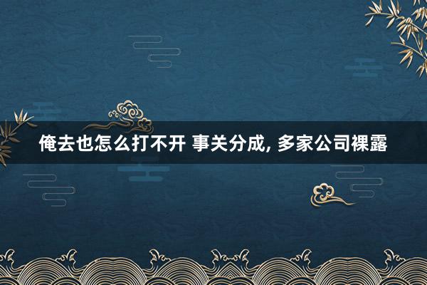 俺去也怎么打不开 事关分成, 多家公司裸露