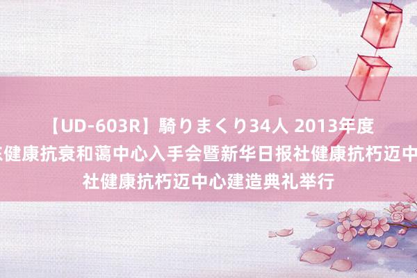 【UD-603R】騎りまくり34人 2013年度バージョン 京东健康抗衰和蔼中心入手会暨新华日报社健康抗朽迈中心建造典礼举行