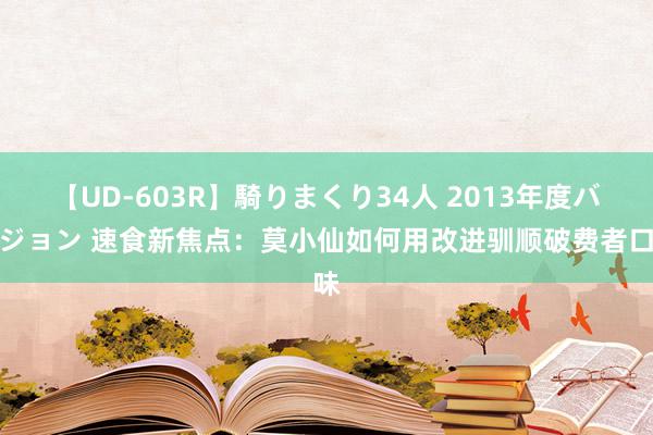 【UD-603R】騎りまくり34人 2013年度バージョン 速食新焦点：莫小仙如何用改进驯顺破费者口味