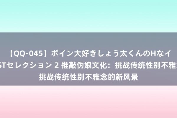 【QQ-045】ボイン大好きしょう太くんのHなイタズラ BESTセレクション 2 推敲伪娘文化：挑战传统性别不雅念的新风景