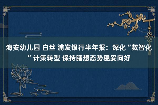 海安幼儿园 白丝 浦发银行半年报：深化“数智化”计策转型 保持瞎想态势稳妥向好