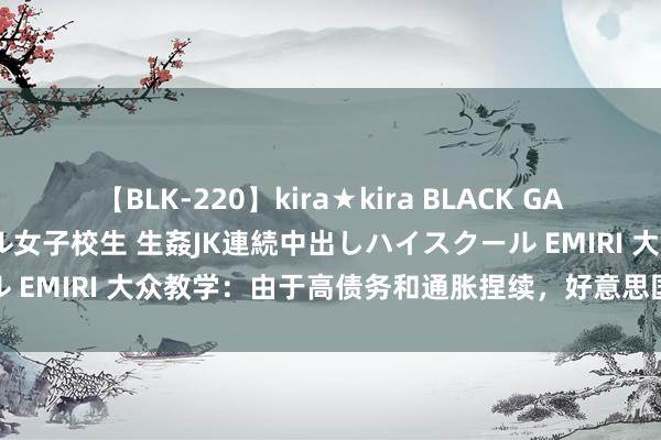 【BLK-220】kira★kira BLACK GAL 留年5年目のお姉黒ギャル女子校生 生姦JK連続中出しハイスクール EMIRI 大众教学：由于高债务和通胀捏续，好意思国经济面对挑战