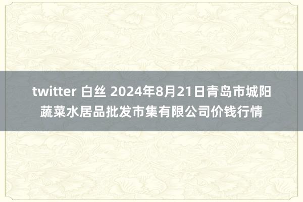 twitter 白丝 2024年8月21日青岛市城阳蔬菜水居品批发市集有限公司价钱行情